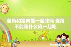 菱角和猪肉能一起吃吗 菱角不能和什么肉一起吃