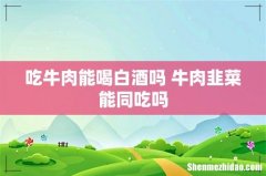 吃牛肉能喝白酒吗 牛肉韭菜能同吃吗