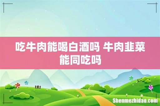 吃牛肉能喝白酒吗 牛肉韭菜能同吃吗