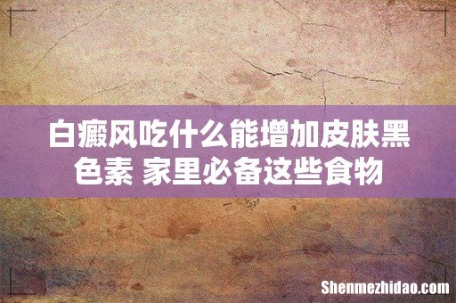 白癜风吃什么能增加皮肤黑色素 家里必备这些食物