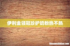伊利金领冠珍护奶粉热不热