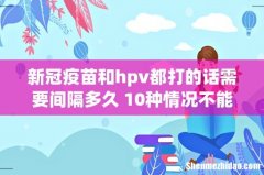新冠疫苗和hpv都打的话需要间隔多久 10种情况不能打新冠疫苗