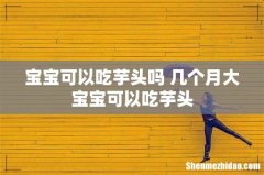 宝宝可以吃芋头吗 几个月大宝宝可以吃芋头
