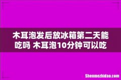 木耳泡发后放冰箱第二天能吃吗 木耳泡10分钟可以吃吗