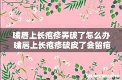 嘴唇上长疱疹弄破了怎么办 嘴唇上长疱疹破皮了会留疤吗