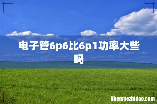 电子管6p6比6p1功率大些吗
