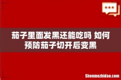 茄子里面发黑还能吃吗 如何预防茄子切开后变黑