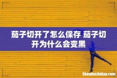 茄子切开了怎么保存 茄子切开为什么会变黑