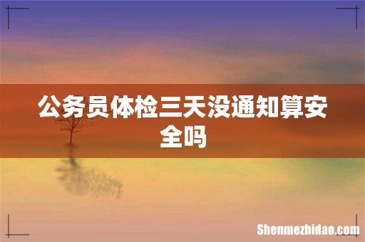公务员体检三天没通知算安全吗
