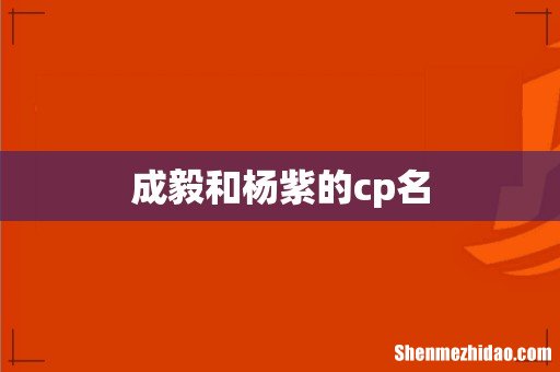 成毅和杨紫的cp名