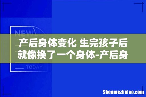 产后身体变化 生完孩子后就像换了一个身体-产后身体会...