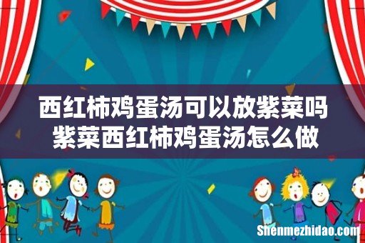 西红柿鸡蛋汤可以放紫菜吗 紫菜西红柿鸡蛋汤怎么做