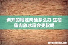 剥开的榴莲肉硬怎么办 生榴莲肉放冰箱会变软吗