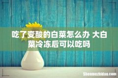 吃了变酸的白菜怎么办 大白菜冷冻后可以吃吗