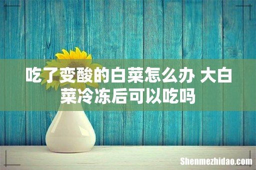 吃了变酸的白菜怎么办 大白菜冷冻后可以吃吗