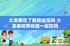 火龙果吃了能降血压吗 火龙果和黄桃能一起吃吗