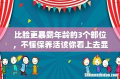 比脸更暴露年龄的3个部位，不懂保养活该你看上去显老10岁！如何保养自己的身体 ？