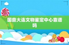 国鼎大连文物鉴定中心靠谱吗