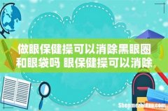 做眼保健操可以消除黑眼圈和眼袋吗 眼保健操可以消除红血丝吗