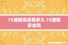 75酒精保质期多久 75酒精安全吗