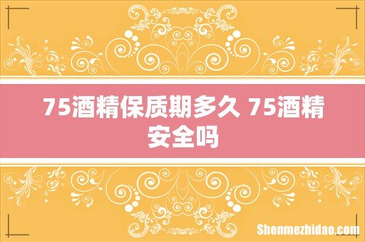 75酒精保质期多久 75酒精安全吗