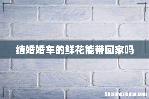 结婚婚车的鲜花能带回家吗