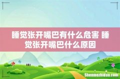 睡觉张开嘴巴有什么危害 睡觉张开嘴巴什么原因