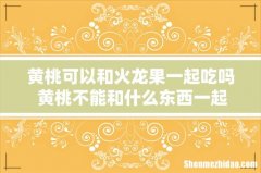 黄桃可以和火龙果一起吃吗 黄桃不能和什么东西一起吃