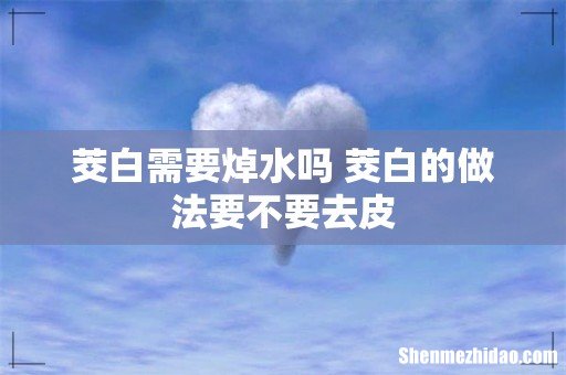 茭白需要焯水吗 茭白的做法要不要去皮