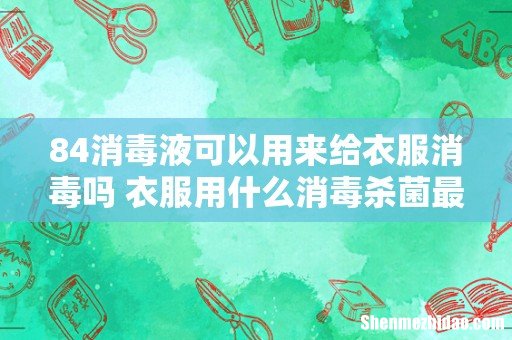 84消毒液可以用来给衣服消毒吗 衣服用什么消毒杀菌最好