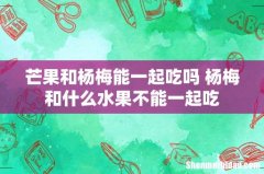 芒果和杨梅能一起吃吗 杨梅和什么水果不能一起吃
