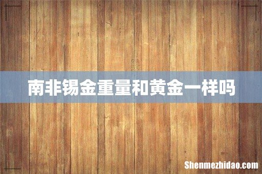 南非锡金重量和黄金一样吗