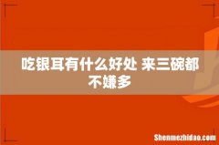 吃银耳有什么好处 来三碗都不嫌多
