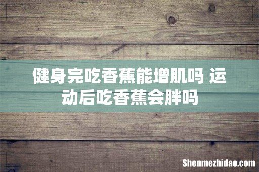 健身完吃香蕉能增肌吗 运动后吃香蕉会胖吗