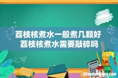 荔枝核煮水一般煮几颗好 荔枝核煮水需要敲碎吗
