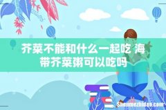 芥菜不能和什么一起吃 海带芥菜粥可以吃吗