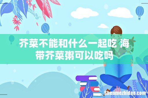 芥菜不能和什么一起吃 海带芥菜粥可以吃吗