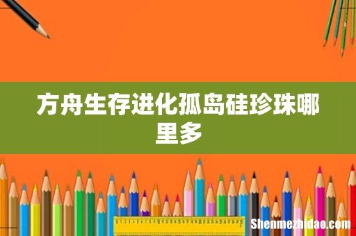 方舟生存进化孤岛硅珍珠哪里多