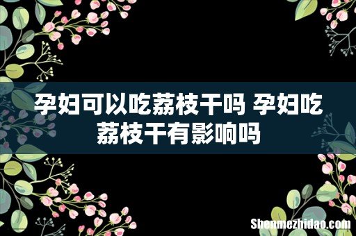 孕妇可以吃荔枝干吗 孕妇吃荔枝干有影响吗