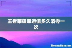王者荣耀幸运值多久清零一次