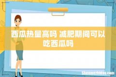 西瓜热量高吗 减肥期间可以吃西瓜吗