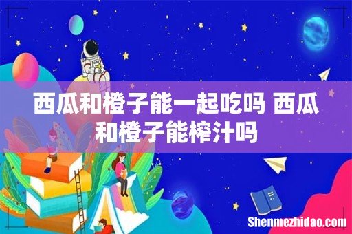 西瓜和橙子能一起吃吗 西瓜和橙子能榨汁吗