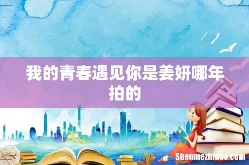 我的青春遇见你是姜妍哪年拍的