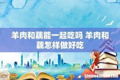 羊肉和藕能一起吃吗 羊肉和藕怎样做好吃