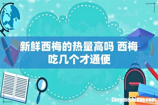 新鲜西梅的热量高吗 西梅吃几个才通便