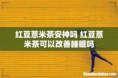 红豆薏米茶安神吗 红豆薏米茶可以改善睡眠吗