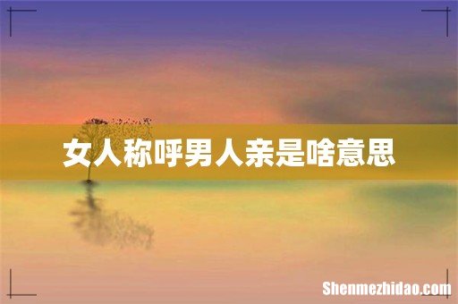 女人称呼男人亲是啥意思