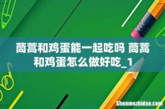 茼蒿和鸡蛋能一起吃吗 茼蒿和鸡蛋怎么做好吃_1