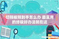 切辣椒辣到手怎么办 最实用的终极好办法就在这