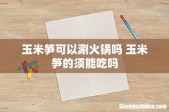 玉米笋可以涮火锅吗 玉米笋的须能吃吗